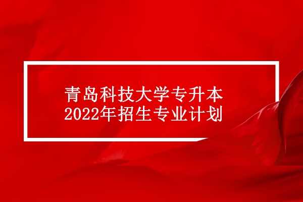 青岛科技大学专升本2022年招生专业计划