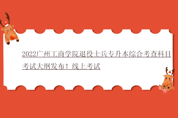 2022广州工商学院退役士兵专升本综合考查科目考试大纲发布！线上考试