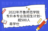 2022年齐鲁师范学院专升本专业及招生计划~超500人