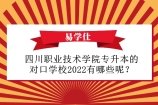 四川职业技术学院专升本的对口学校2022及选送报名政策！