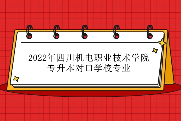 2022年四川机电职业技术学院专升本对口学校专业