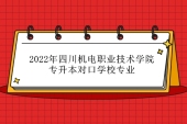 2022年四川机电职业技术学院专升本对口学校、专业！