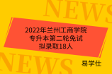2022年兰州工商学院专升本第二轮免试拟录取18人