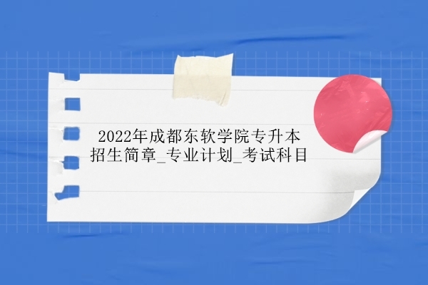 2022年成都东软学院专升本招生简章_专业计划_考试科目