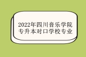 2022年四川音乐学院专升本对口学校专业是什么呢？（下载）