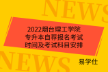 2022烟台理工学院专升本自荐报名考试时间及考试科目安排