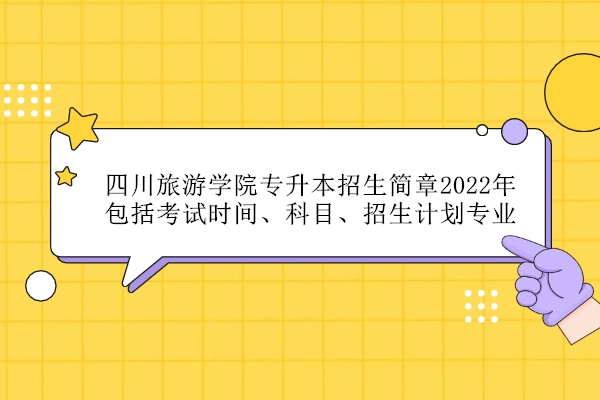 四川旅游学院专升本招生简章2022年官宣！包括考试时间、科目、招生计划专业！