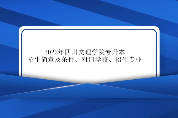 2022年四川文理学院专升本招生简章及条件、对口学校、招生专业