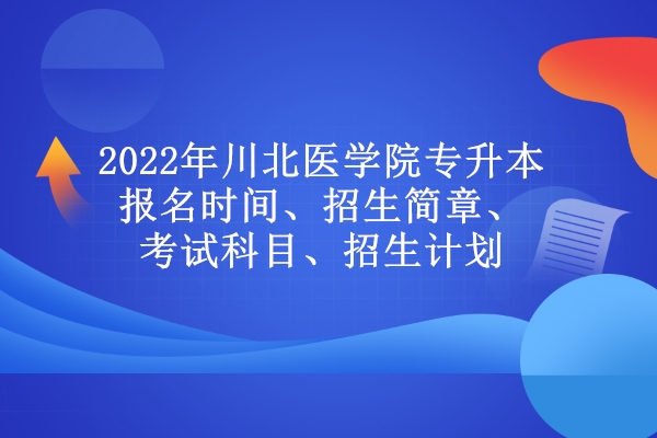 2022年川北医学院专升本报名时间、招生简章、考试科目、招生计划
