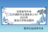 甘肃省专升本公共课和专业课各多少分?2022年是自己学校出题吗