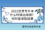 2022甘肃专升本什么时候出成绩？何时查录取结果