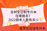 吉林全日制专升本在哪报名？2022报考人数有多少