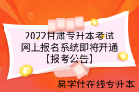 2022甘肃专升本考试网上报名系统即将开通【报考公告】