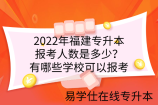 2022年福建专升本报考人数是多少？有哪些学校可以报考