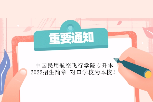 中国民用航空飞行学院专升本2022招生简章 对口学校为本校！