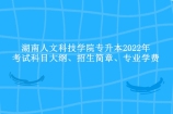 湖南人文科技学院专升本2022年考试科目大纲、招生简章、专业学费！