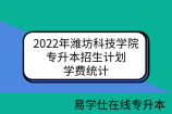 2022年潍坊科技学院专升本招生计划2500人，学费统计
