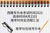 西藏专升本考试时间2022具体时间4月23日，报考时间全流程汇总