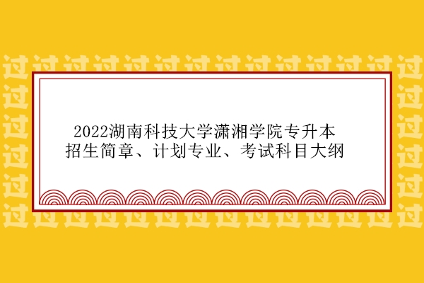 2022湖南科技大学潇湘学院专升本招生简章、计划专业、考试科目大纲