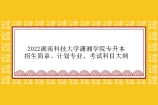 2022湖南科技大学潇湘学院专升本招生简章、计划专业、考试科目大纲