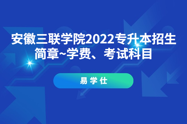 安徽三联学院2022专升本招生简章~学费、考试科目