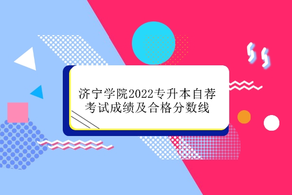 济宁学院2022专升本自荐考试成绩及合格分数线