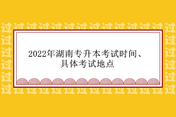 2022年湖南专升本考试时间、具体考试地点