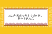 2022年湖南专升本考试时间、具体考试地点汇总！