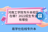 河南工学院专升本校区在哪？2022招生专业有哪些