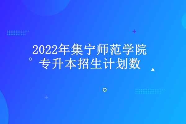 2022年集宁师范学院专升本招生计划数