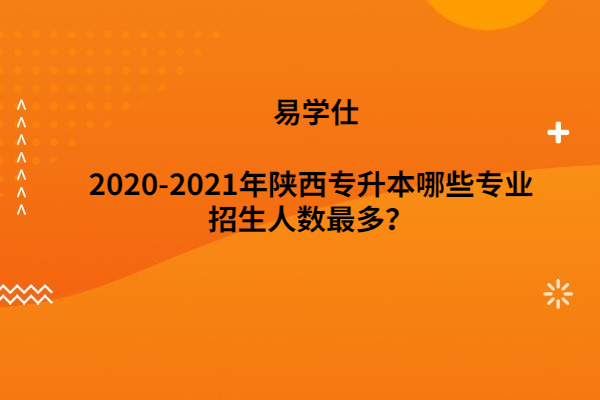 2020-2021年陕西专升本哪些专业招生人数最多