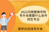 2022河南警察学院专升本需要什么条件？招生专业