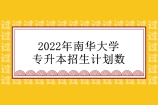 2022年南华大学专升本招生计划数为100人 和去年一样！