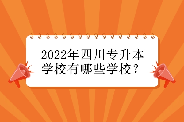 2022年四川专升本学校有哪些学校？
