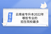 云南省专升本2022年哪些专业的招生院校最多