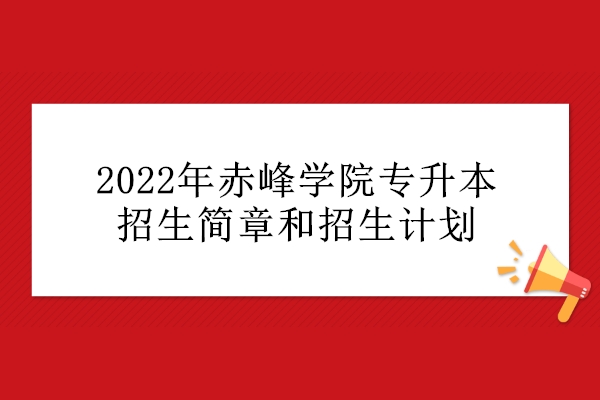 2022年赤峰学院专升本招生简章和招生计划
