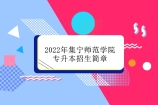 2022年集宁师范学院专升本招生简章来了 同学们赶紧查看！