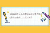 2022江西专升本环境设计专业考什么？学校有哪些？一共有20所