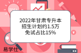 2022年甘肃专升本招生计划约1.5万，免试占比15%