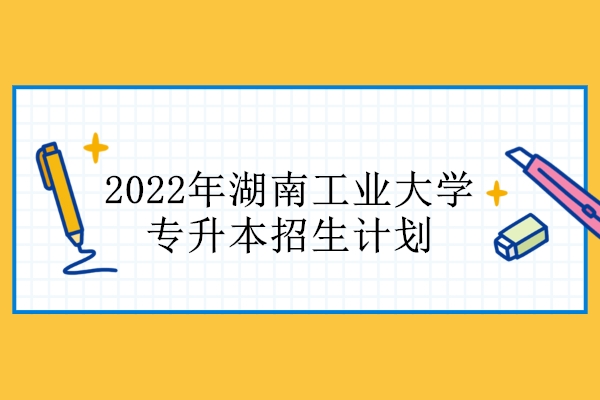 2022年湖南工业大学专升本招生计划