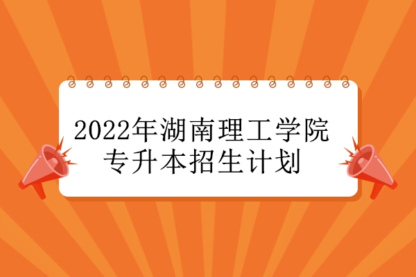 2022年湖南理工学院专升本招生计划