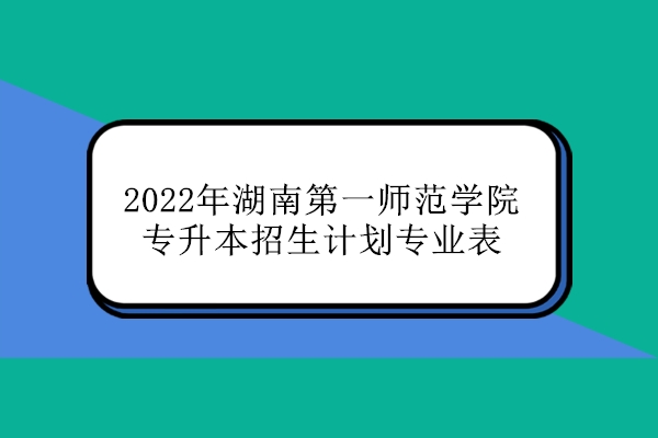 2022年湖南第一师范学院专升本招生计划专业表