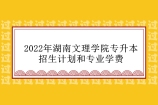 2022年湖南文理学院专升本招生计划、专业学费汇总！