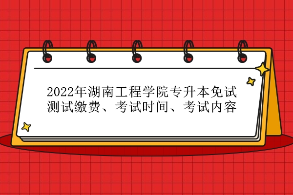 2022年湖南工程学院专升本免试测试缴费、考试时间、考试内容