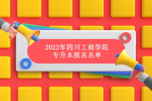 2022年四川工商学院专升本报名名单