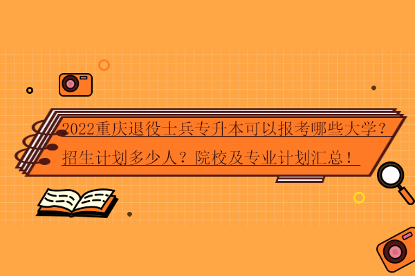 重庆文理学院专升本2022招生简章发布（含退役士兵）！考试时间、考试科目汇总