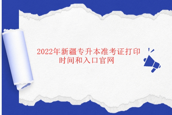 2022年新疆专升本准考证打印时间和入口官网
