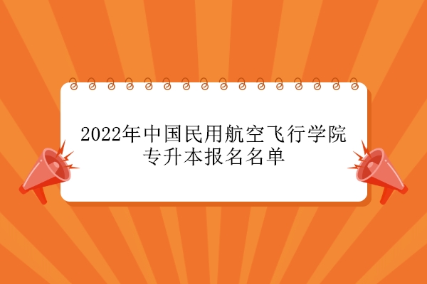 2022年中国民用航空飞行学院专升本报名名单