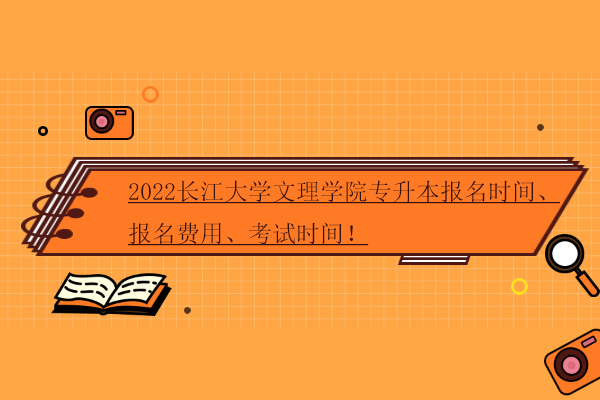 2022长江大学文理学院专升本报名时间