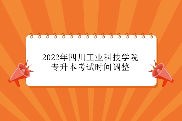 2022年四川工业科技学院专升本考试时间调整